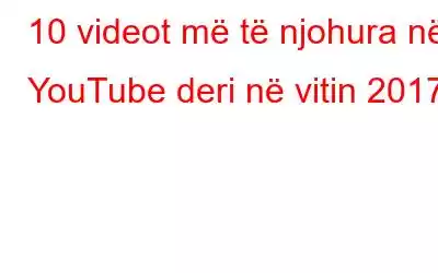 10 videot më të njohura në YouTube deri në vitin 2017