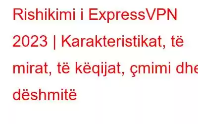 Rishikimi i ExpressVPN 2023 | Karakteristikat, të mirat, të këqijat, çmimi dhe dëshmitë