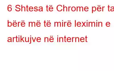 6 Shtesa të Chrome për ta bërë më të mirë leximin e artikujve në internet