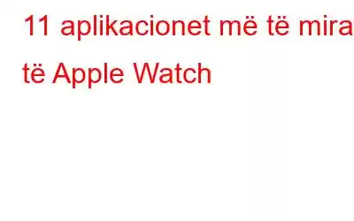 11 aplikacionet më të mira të Apple Watch