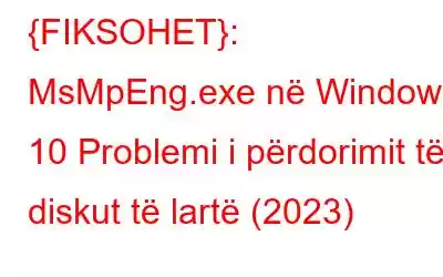 {FIKSOHET}: MsMpEng.exe në Windows 10 Problemi i përdorimit të diskut të lartë (2023)