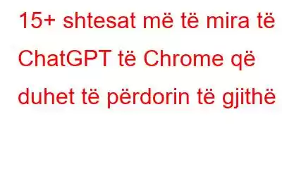 15+ shtesat më të mira të ChatGPT të Chrome që duhet të përdorin të gjithë