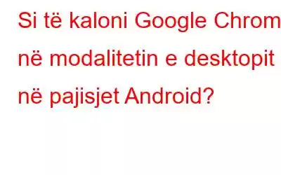 Si të kaloni Google Chrome në modalitetin e desktopit në pajisjet Android?