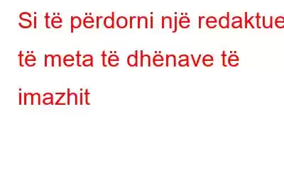 Si të përdorni një redaktues të meta të dhënave të imazhit