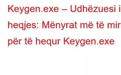 Keygen.exe – Udhëzuesi i heqjes: Mënyrat më të mira për të hequr Keygen.exe