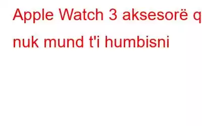 Apple Watch 3 aksesorë që nuk mund t'i humbisni