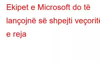 Ekipet e Microsoft do të lançojnë së shpejti veçoritë e reja