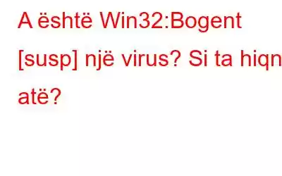 A është Win32:Bogent [susp] një virus? Si ta hiqni atë?