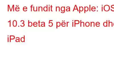 Më e fundit nga Apple: iOS 10.3 beta 5 për iPhone dhe iPad