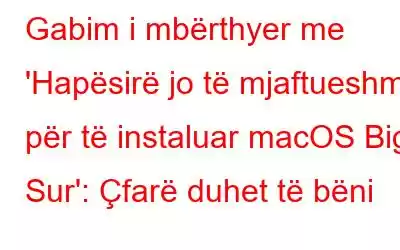 Gabim i mbërthyer me 'Hapësirë ​​jo të mjaftueshme për të instaluar macOS Big Sur': Çfarë duhet të bëni