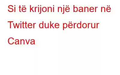 Si të krijoni një baner në Twitter duke përdorur Canva