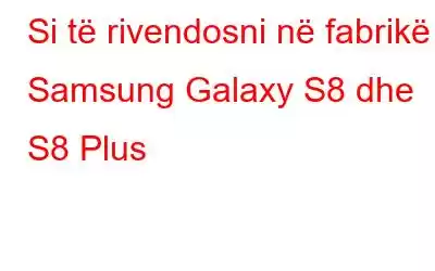 Si të rivendosni në fabrikë Samsung Galaxy S8 dhe S8 Plus