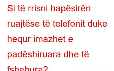 Si të rrisni hapësirën ruajtëse të telefonit duke hequr imazhet e padëshiruara dhe të fshehura?