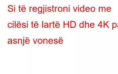 Si të regjistroni video me cilësi të lartë HD dhe 4K pa asnjë vonesë