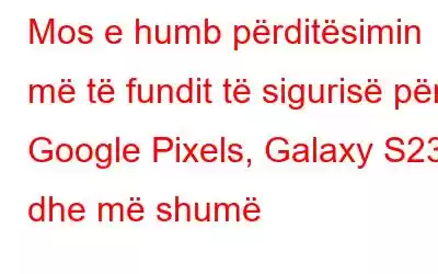 Mos e humb përditësimin më të fundit të sigurisë për Google Pixels, Galaxy S23 dhe më shumë