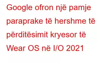 Google ofron një pamje paraprake të hershme të përditësimit kryesor të Wear OS në I/O 2021