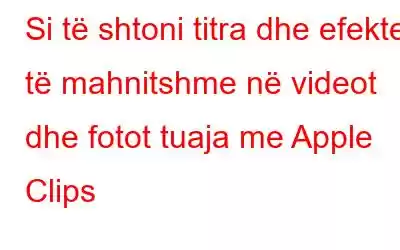 Si të shtoni titra dhe efekte të mahnitshme në videot dhe fotot tuaja me Apple Clips