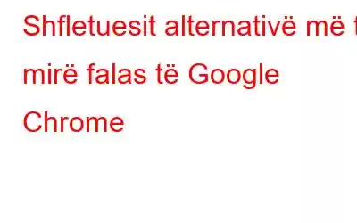 Shfletuesit alternativë më të mirë falas të Google Chrome