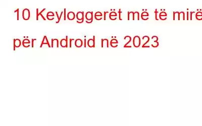 10 Keyloggerët më të mirë për Android në 2023