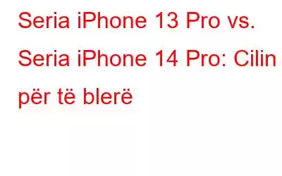 Seria iPhone 13 Pro vs. Seria iPhone 14 Pro: Cilin për të blerë