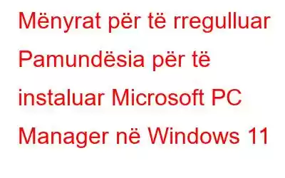 Mënyrat për të rregulluar Pamundësia për të instaluar Microsoft PC Manager në Windows 11