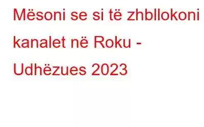 Mësoni se si të zhbllokoni kanalet në Roku - Udhëzues 2023