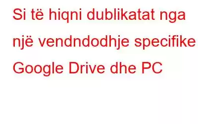 Si të hiqni dublikatat nga një vendndodhje specifike - Google Drive dhe PC