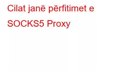 Cilat janë përfitimet e SOCKS5 Proxy