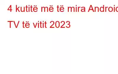 4 kutitë më të mira Android TV të vitit 2023