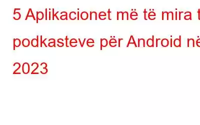 5 Aplikacionet më të mira të podkasteve për Android në 2023