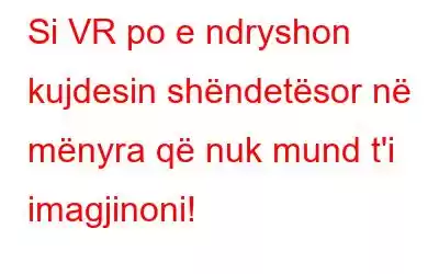 Si VR po e ndryshon kujdesin shëndetësor në mënyra që nuk mund t'i imagjinoni!