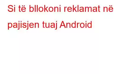 Si të bllokoni reklamat në pajisjen tuaj Android