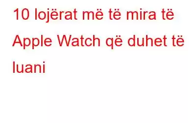 10 lojërat më të mira të Apple Watch që duhet të luani