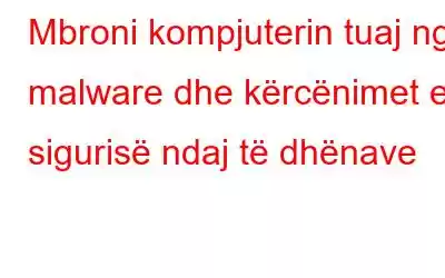 Mbroni kompjuterin tuaj nga malware dhe kërcënimet e sigurisë ndaj të dhënave