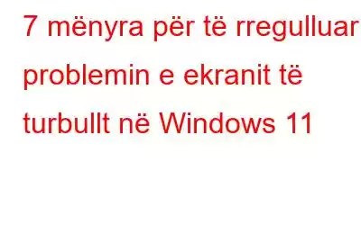 7 mënyra për të rregulluar problemin e ekranit të turbullt në Windows 11