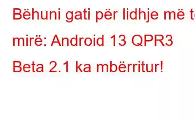 Bëhuni gati për lidhje më të mirë: Android 13 QPR3 Beta 2.1 ka mbërritur!