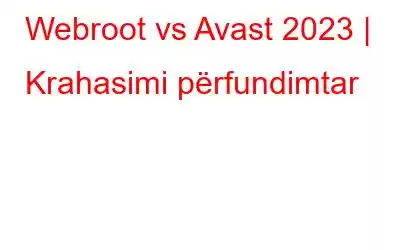 Webroot vs Avast 2023 | Krahasimi përfundimtar