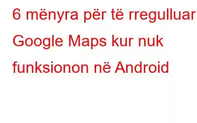 6 mënyra për të rregulluar Google Maps kur nuk funksionon në Android