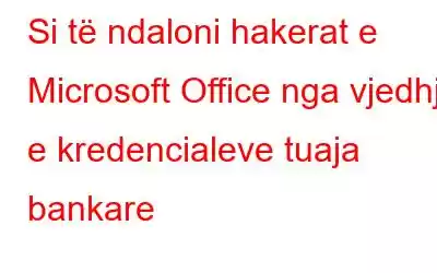 Si të ndaloni hakerat e Microsoft Office nga vjedhja e kredencialeve tuaja bankare