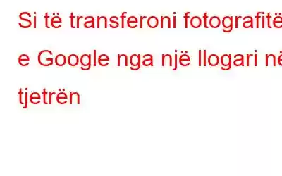 Si të transferoni fotografitë e Google nga një llogari në tjetrën