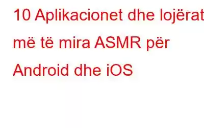 10 Aplikacionet dhe lojërat më të mira ASMR për Android dhe iOS