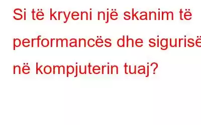 Si të kryeni një skanim të performancës dhe sigurisë në kompjuterin tuaj?