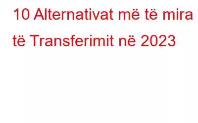 10 Alternativat më të mira të Transferimit në 2023