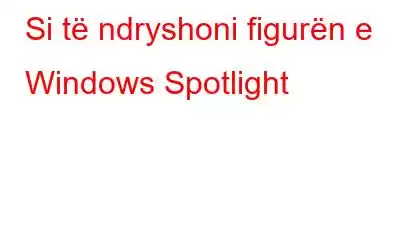 Si të ndryshoni figurën e Windows Spotlight