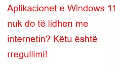 Aplikacionet e Windows 11 nuk do të lidhen me internetin? Këtu është rregullimi!