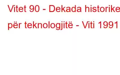 Vitet 90 - Dekada historike për teknologjitë - Viti 1991