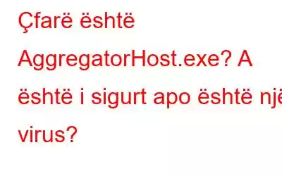 Çfarë është AggregatorHost.exe? A është i sigurt apo është një virus?