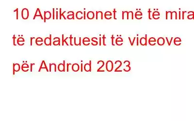 10 Aplikacionet më të mira të redaktuesit të videove për Android 2023