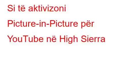 Si të aktivizoni Picture-in-Picture për YouTube në High Sierra