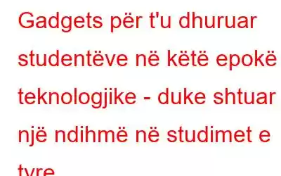 Gadgets për t'u dhuruar studentëve në këtë epokë teknologjike - duke shtuar një ndihmë në studimet e tyre